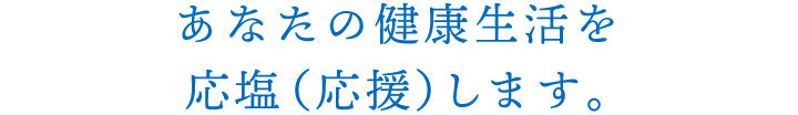 あなたの健康生活を応塩（応援）します。