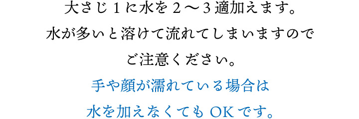 手や顔が濡れている場合は水を加えなくてもOK